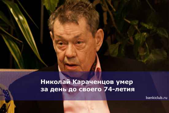 Николай Караченцов умер за день до своего 74-летия